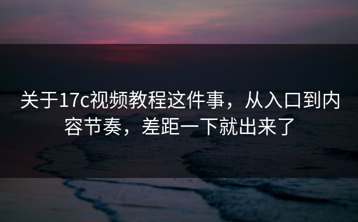 关于17c视频教程这件事,从入口到内容节奏,差距一下就出来了 关于17c视频教程这件事,从入口到内容节奏,差距一下就出来了
