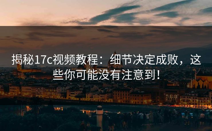揭秘17c视频教程:细节决定成败,这些你可能没有注意到! 揭秘17c视频教程:细节决定成败,这些你可能没有注意到!