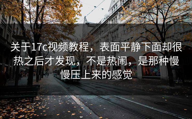 关于17c视频教程,表面平静下面却很热之后才发现,不是热闹,是那种慢慢压上来的感觉 关于17c视频教程,表面平静下面却很热之后才发现,不是热闹,是那种慢慢压上来的感觉