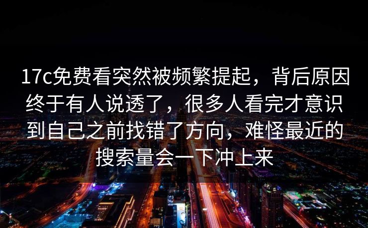 17c免费看突然被频繁提起,背后原因终于有人说透了,很多人看完才意识到自己之前找错了方向,难怪最近的搜索量会一下冲上来 17c免费看突然被频繁提起,背后原因终于有人说透了,很多人看完才意识到自己之前找错了方向,难怪最近的搜索量会一下冲上来