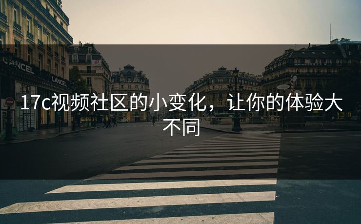 17c视频社区的小变化，让你的体验大不同