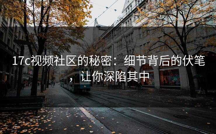 17c视频社区的秘密:细节背后的伏笔,让你深陷其中 17c视频社区的秘密:细节背后的伏笔,让你深陷其中