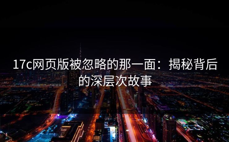 17c网页版被忽略的那一面：揭秘背后的深层次故事