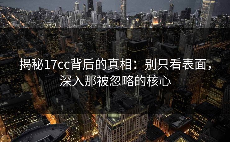 揭秘17cc背后的真相:别只看表面,深入那被忽略的核心 揭秘17cc背后的真相:别只看表面,深入那被忽略的核心