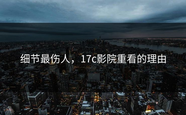 细节最伤人，17c影院重看的理由