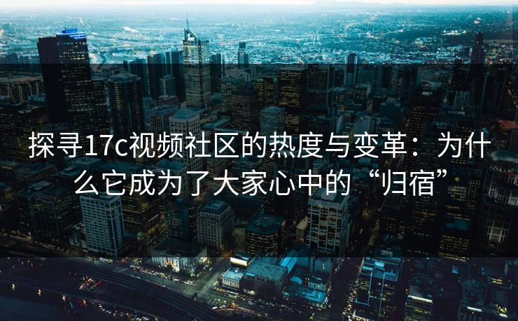 探寻17c视频社区的热度与变革:为什么它成为了大家心中的“归宿” 探寻17c视频社区的热度与变革:为什么它成为了大家心中的“归宿”