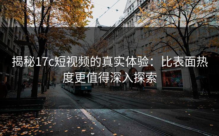 揭秘17c短视频的真实体验:比表面热度更值得深入探索 揭秘17c短视频的真实体验:比表面热度更值得深入探索