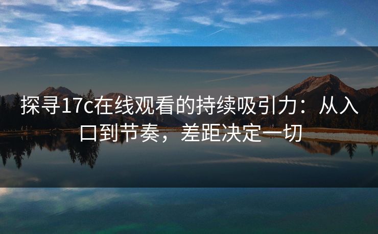 探寻17c在线观看的持续吸引力:从入口到节奏,差距决定一切 探寻17c在线观看的持续吸引力:从入口到节奏,差距决定一切