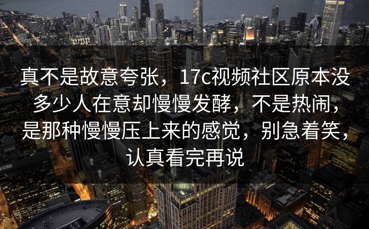 真不是故意夸张，17c视频社区原本没多少人在意却慢慢发酵，不是热闹，是那种慢慢压上来的感觉，别急着笑，认真看完再说
