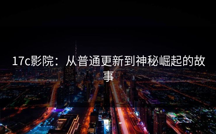 17c影院：从普通更新到神秘崛起的故事