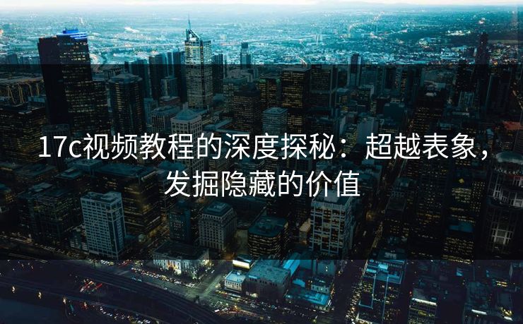 17c视频教程的深度探秘：超越表象，发掘隐藏的价值
