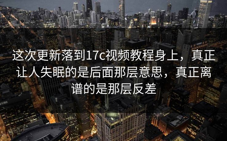 这次更新落到17c视频教程身上，真正让人失眠的是后面那层意思，真正离谱的是那层反差
