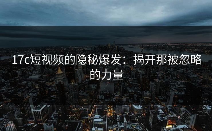 17c短视频的隐秘爆发:揭开那被忽略的力量 17c短视频的隐秘爆发:揭开那被忽略的力量