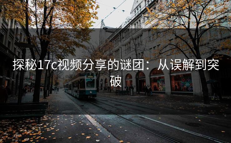 探秘17c视频分享的谜团：从误解到突破