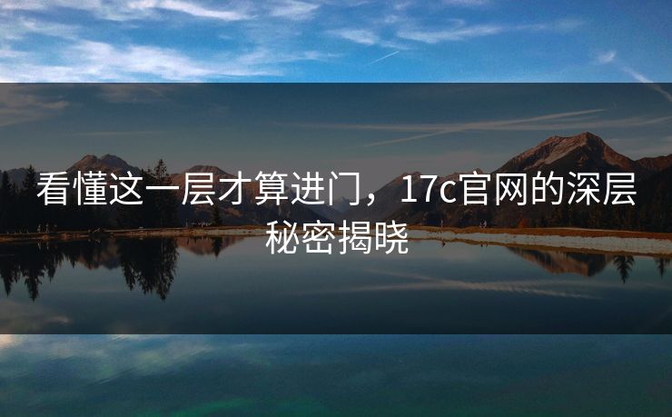 看懂这一层才算进门，17c官网的深层秘密揭晓