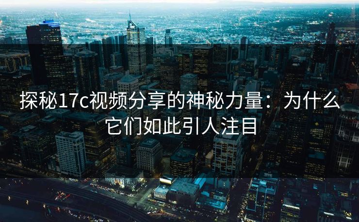探秘17c视频分享的神秘力量:为什么它们如此引人注目 探秘17c视频分享的神秘力量:为什么它们如此引人注目