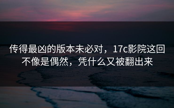 传得最凶的版本未必对,17c影院这回不像是偶然,凭什么又被翻出来 传得最凶的版本未必对,17c影院这回不像是偶然,凭什么又被翻出来