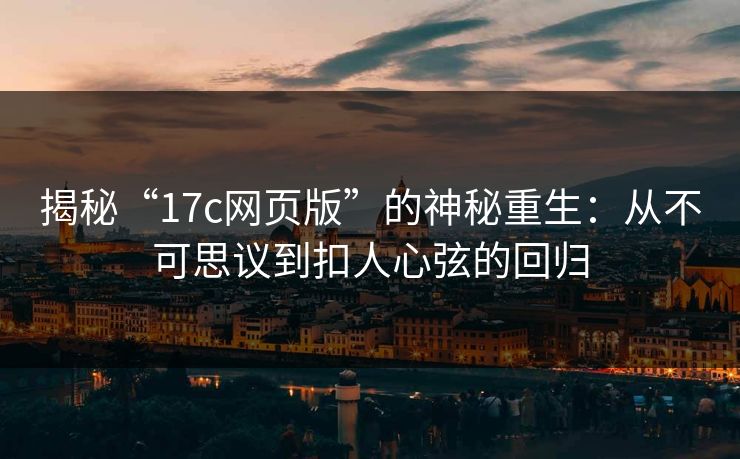 揭秘“17c网页版”的神秘重生：从不可思议到扣人心弦的回归