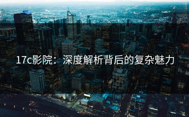 17c影院:深度解析背后的复杂魅力 17c影院:深度解析背后的复杂魅力