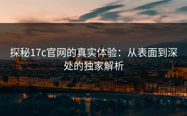 探秘17c官网的真实体验：从表面到深处的独家解析