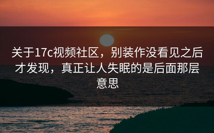 关于17c视频社区，别装作没看见之后才发现，真正让人失眠的是后面那层意思