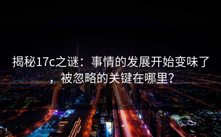 揭秘17c之谜:事情的发展开始变味了,被忽略的关键在哪里? 揭秘17c之谜:事情的发展开始变味了,被忽略的关键在哪里?