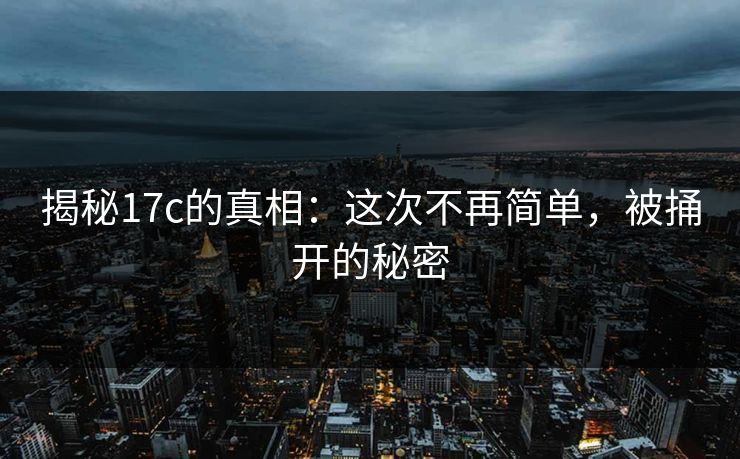 揭秘17c的真相:这次不再简单,被捅开的秘密 揭秘17c的真相:这次不再简单,被捅开的秘密