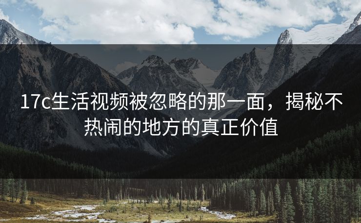 17c生活视频被忽略的那一面，揭秘不热闹的地方的真正价值