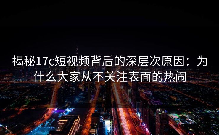 揭秘17c短视频背后的深层次原因:为什么大家从不关注表面的热闹 揭秘17c短视频背后的深层次原因:为什么大家从不关注表面的热闹