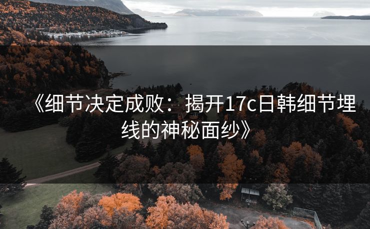 《细节决定成败:揭开17c日韩细节埋线的神秘面纱》 《细节决定成败:揭开17c日韩细节埋线的神秘面纱》