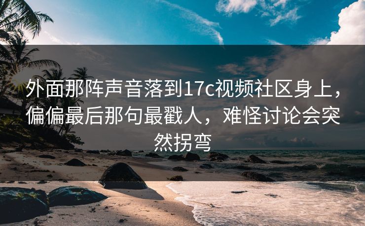 外面那阵声音落到17c视频社区身上,偏偏最后那句最戳人,难怪讨论会突然拐弯 外面那阵声音落到17c视频社区身上,偏偏最后那句最戳人,难怪讨论会突然拐弯