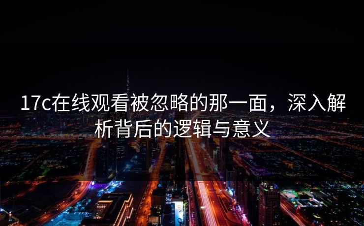 17c在线观看被忽略的那一面，深入解析背后的逻辑与意义