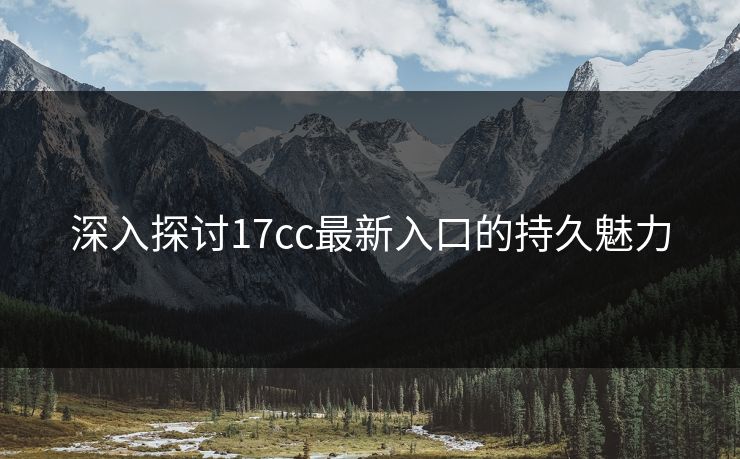 深入探讨17cc最新入口的持久魅力 深入探讨17cc最新入口的持久魅力