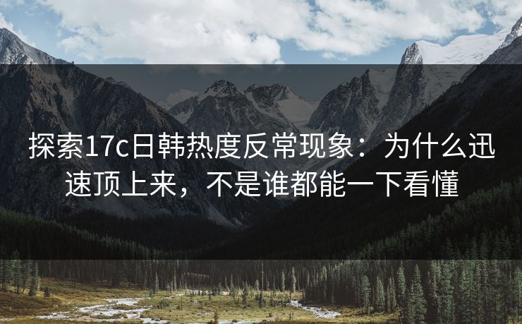 探索17c日韩热度反常现象：为什么迅速顶上来，不是谁都能一下看懂