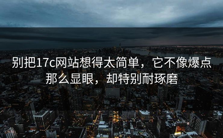 别把17c网站想得太简单，它不像爆点那么显眼，却特别耐琢磨