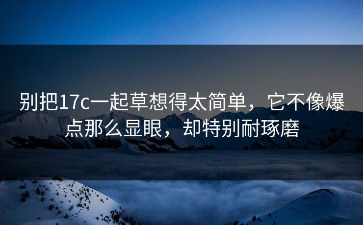 别把17c一起草想得太简单，它不像爆点那么显眼，却特别耐琢磨