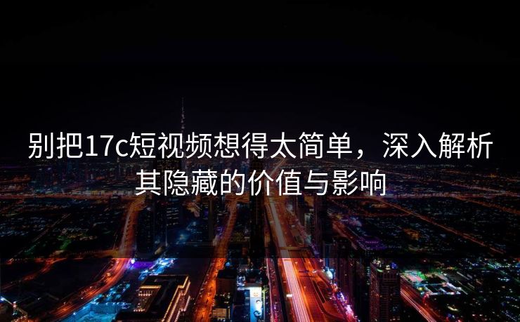 别把17c短视频想得太简单，深入解析其隐藏的价值与影响