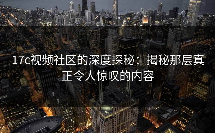 17c视频社区的深度探秘：揭秘那层真正令人惊叹的内容