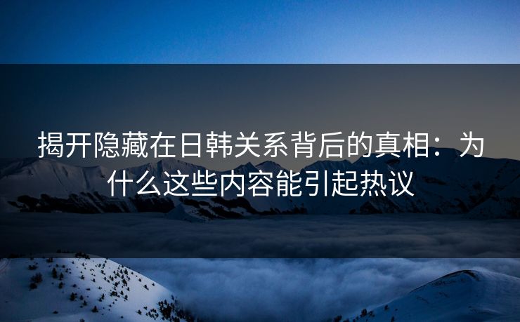 揭开隐藏在日韩关系背后的真相：为什么这些内容能引起热议