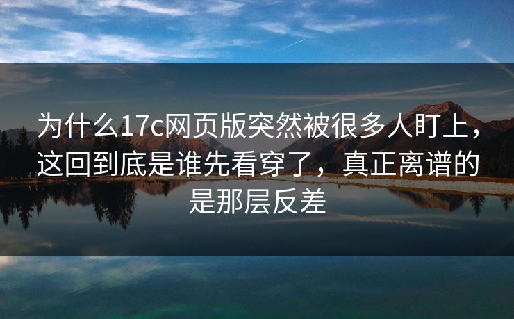 为什么17c网页版突然被很多人盯上，这回到底是谁先看穿了，真正离谱的是那层反差