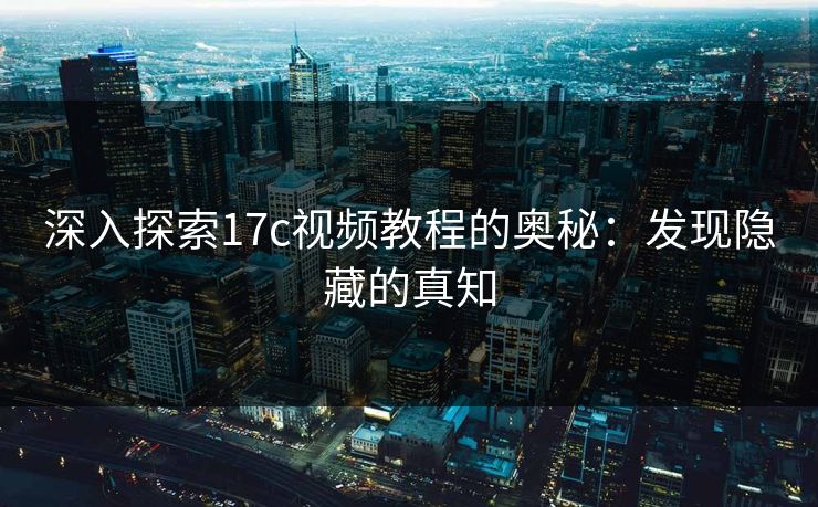 深入探索17c视频教程的奥秘:发现隐藏的真知 深入探索17c视频教程的奥秘:发现隐藏的真知