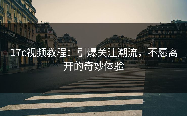 17c视频教程：引爆关注潮流，不愿离开的奇妙体验
