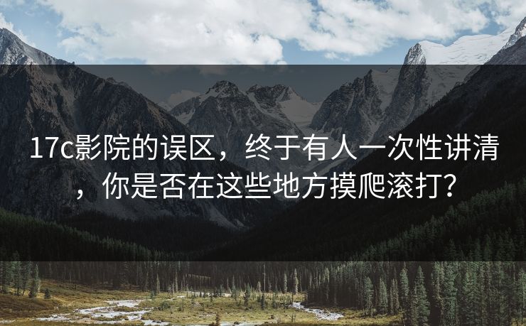17c影院的误区，终于有人一次性讲清，你是否在这些地方摸爬滚打？