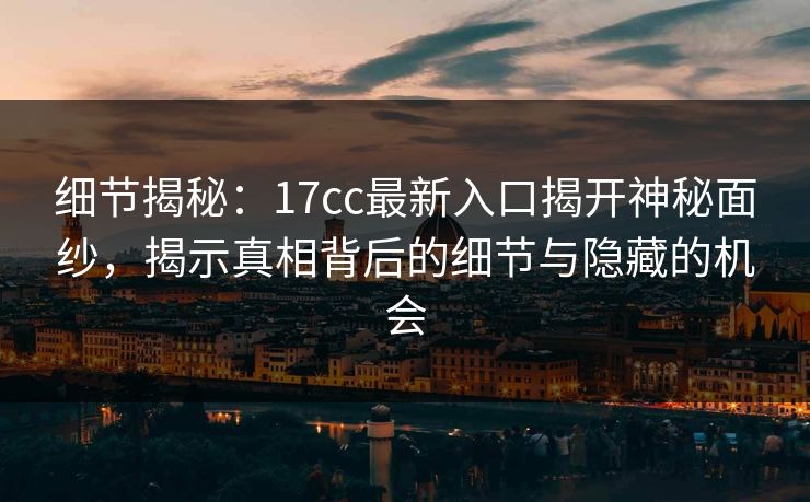 细节揭秘:17cc最新入口揭开神秘面纱,揭示真相背后的细节与隐藏的机会 细节揭秘:17cc最新入口揭开神秘面纱,揭示真相背后的细节与隐藏的机会