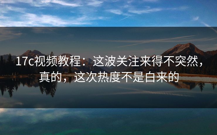 17c视频教程:这波关注来得不突然,真的,这次热度不是白来的 17c视频教程:这波关注来得不突然,真的,这次热度不是白来的