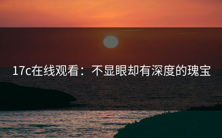 17c在线观看：不显眼却有深度的瑰宝