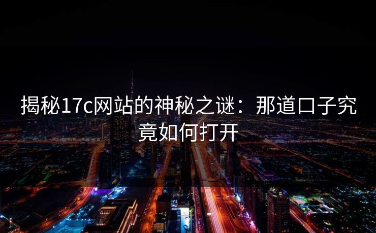 揭秘17c网站的神秘之谜:那道口子究竟如何打开 揭秘17c网站的神秘之谜:那道口子究竟如何打开