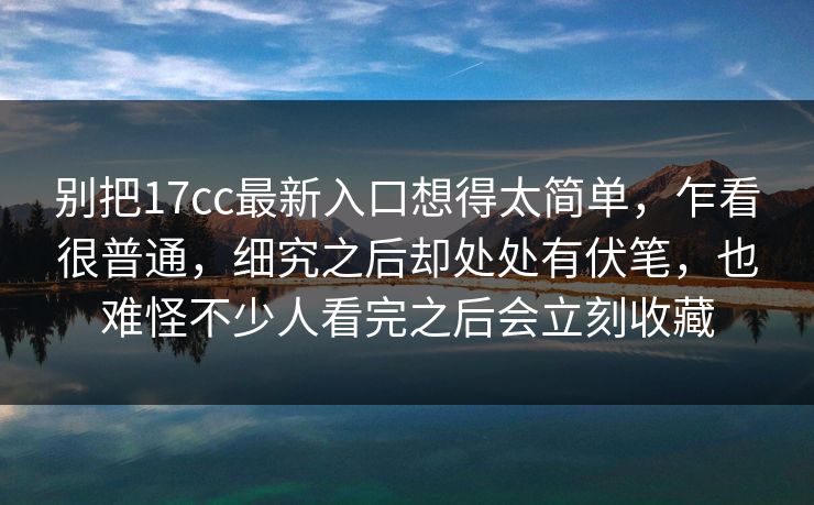 别把17cc最新入口想得太简单，乍看很普通，细究之后却处处有伏笔，也难怪不少人看完之后会立刻收藏