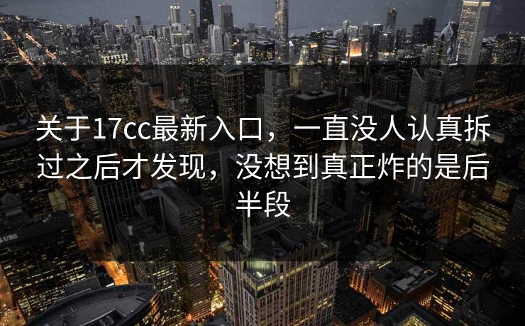 关于17cc最新入口，一直没人认真拆过之后才发现，没想到真正炸的是后半段