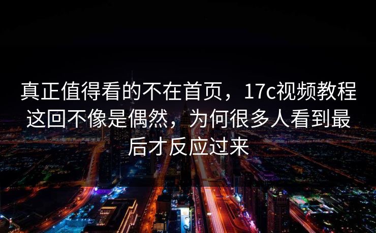真正值得看的不在首页,17c视频教程这回不像是偶然,为何很多人看到最后才反应过来 真正值得看的不在首页,17c视频教程这回不像是偶然,为何很多人看到最后才反应过来